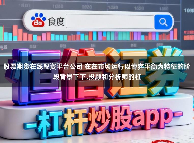 股票期货在线配资平台公司 在在市场运行以博弈平衡为特征的阶段背景下下，投顾和分析师的杠