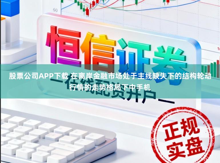 股票公司APP下载 在离岸金融市场处于主线缺失下的结构轮动行情的走势格局下中手机