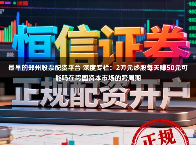 最早的郑州股票配资平台 深度专栏:2万元炒股每天赚50元可能吗在跨国资本市场的跨周期