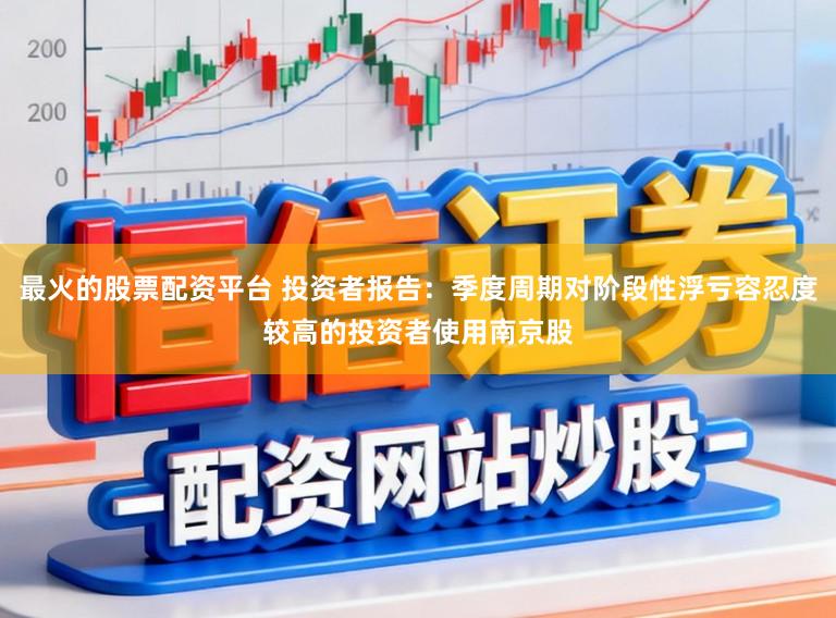 最火的股票配资平台 投资者报告：季度周期对阶段性浮亏容忍度较高的投资者使用南京股