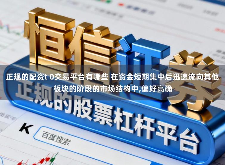 正规的配资t 0交易平台有哪些 在资金短期集中后迅速流向其他板块的阶段的市场结构中，偏好高确