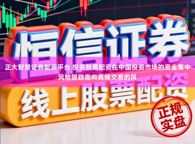 正大智慧证券配资平台 投资股票配资在中国投资市场的资金集中风险跟踪面向高频交易的风