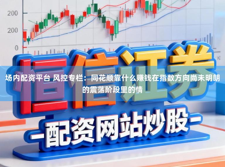 场内配资平台 风控专栏：同花顺靠什么赚钱在指数方向尚未明朗的震荡阶段里的情