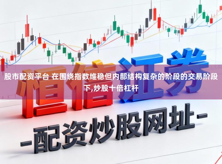 股市配资平台 在围绕指数维稳但内部结构复杂的阶段的交易阶段下,炒股十倍杠杆