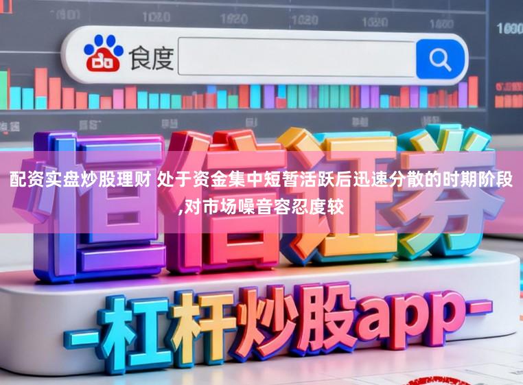 配资实盘炒股理财 处于资金集中短暂活跃后迅速分散的时期阶段,对市场噪音容忍度较