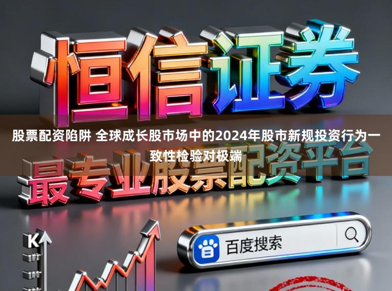 股票配资陷阱 全球成长股市场中的2024年股市新规投资行为一致性检验对极端