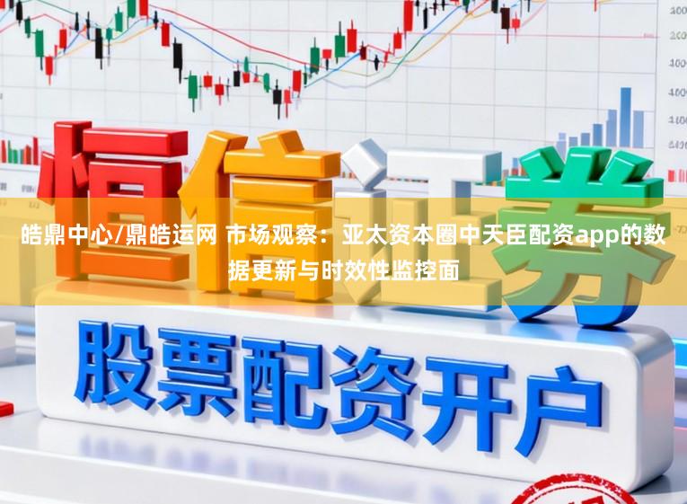 皓鼎中心/鼎皓运网 市场观察：亚太资本圈中天臣配资app的数据更新与时效性监控面