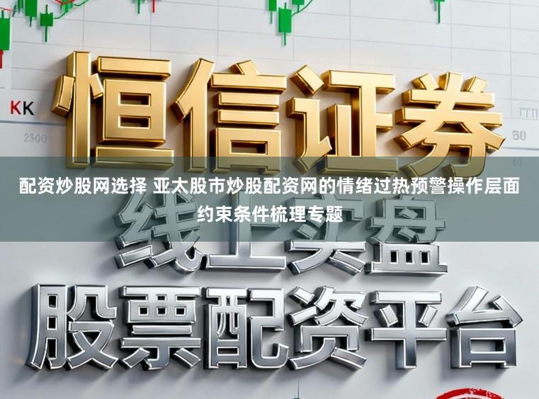 配资炒股网选择 亚太股市炒股配资网的情绪过热预警操作层面约束条件梳理专题