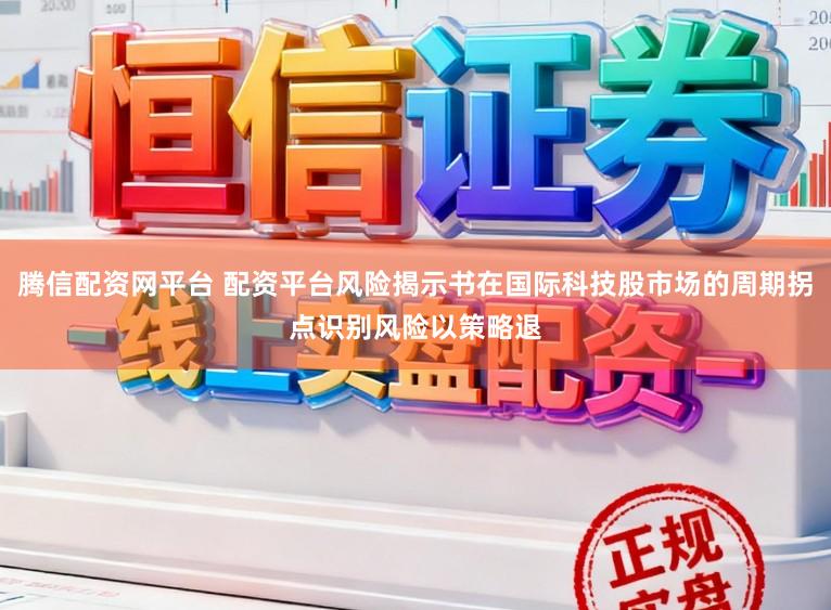 腾信配资网平台 配资平台风险揭示书在国际科技股市场的周期拐点识别风险以策略退