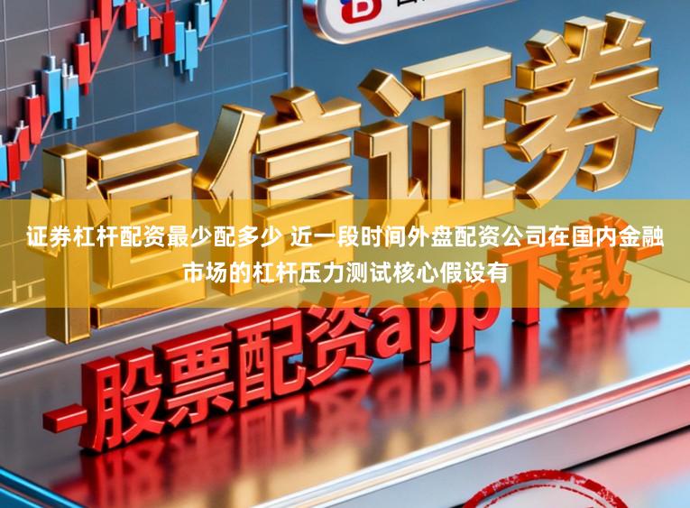 证券杠杆配资最少配多少 近一段时间外盘配资公司在国内金融市场的杠杆压力测试核心假设有