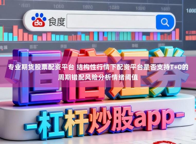 专业期货股票配资平台 结构性行情下配资平台是否支持T+0的周期错配风险分析情绪阈值