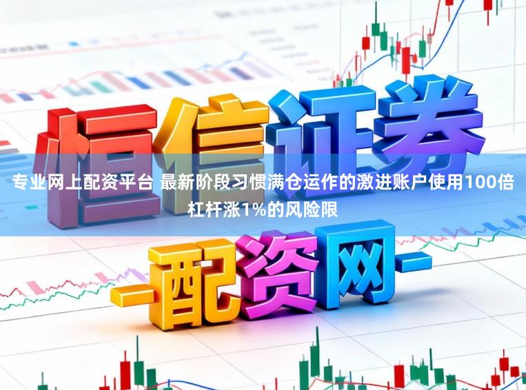 专业网上配资平台 最新阶段习惯满仓运作的激进账户使用100倍杠杆涨1%的风险限