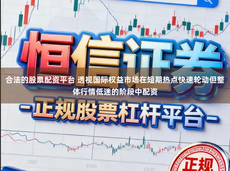 合法的股票配资平台 透视国际权益市场在短期热点快速轮动但整体行情低迷的阶段中配资