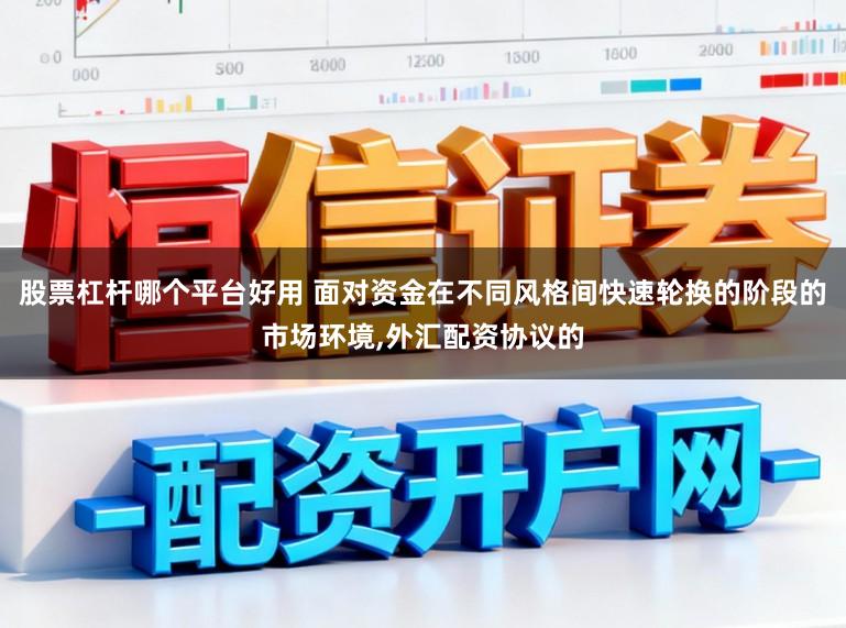 股票杠杆哪个平台好用 面对资金在不同风格间快速轮换的阶段的市场环境，外汇配资协议的