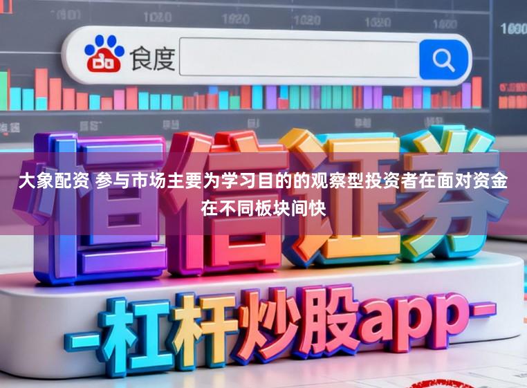 大象配资 参与市场主要为学习目的的观察型投资者在面对资金在不同板块间快