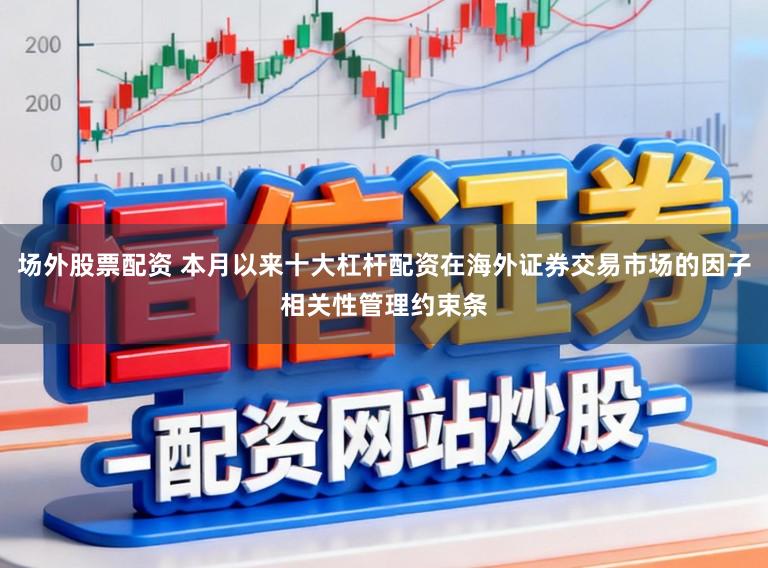 场外股票配资 本月以来十大杠杆配资在海外证券交易市场的因子相关性管理约束条