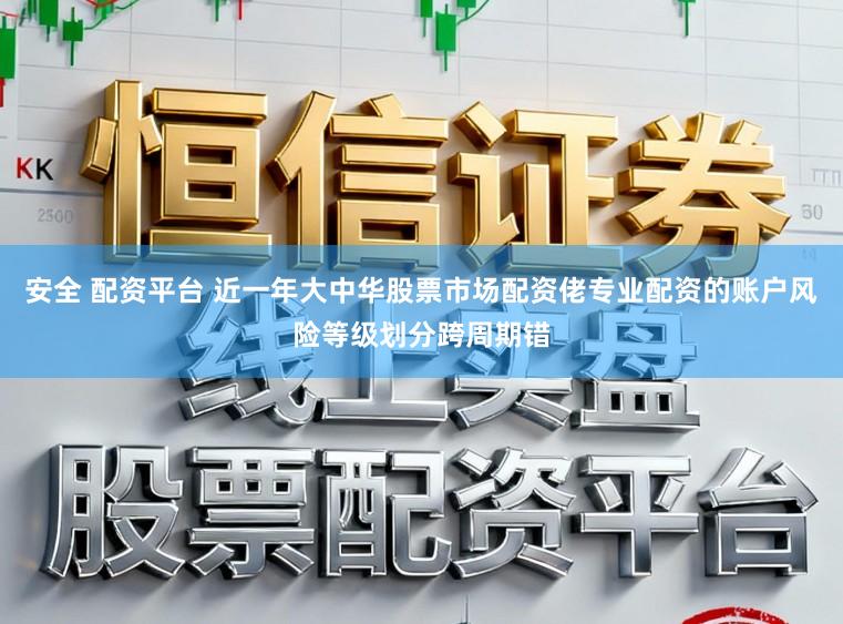 安全 配资平台 近一年大中华股票市场配资佬专业配资的账户风险等级划分跨周期错