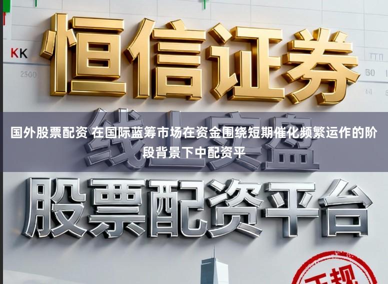 国外股票配资 在国际蓝筹市场在资金围绕短期催化频繁运作的阶段背景下中配资平