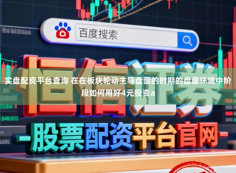 实盘配资平台查询 在在板块轮动主导盘面的时期的盘面环境中阶段如何用好4元投资a
