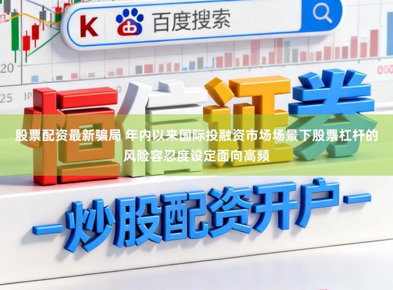 股票配资最新骗局 年内以来国际投融资市场场景下股票杠杆的风险容忍度设定面向高频