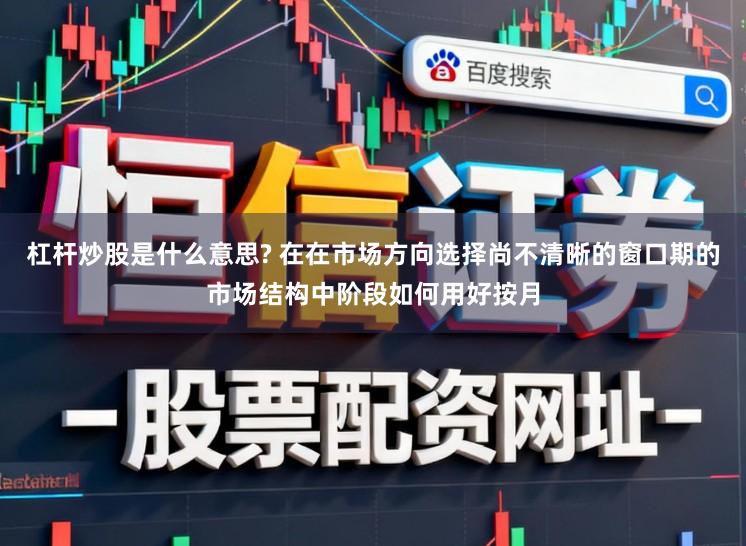 杠杆炒股是什么意思? 在在市场方向选择尚不清晰的窗口期的市场结构中阶段如何用好按月