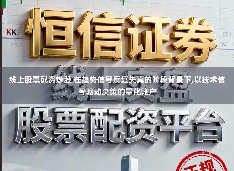 线上股票配资炒股 在趋势信号反复失真的阶段背景下，以技术信号驱动决策的量化账户