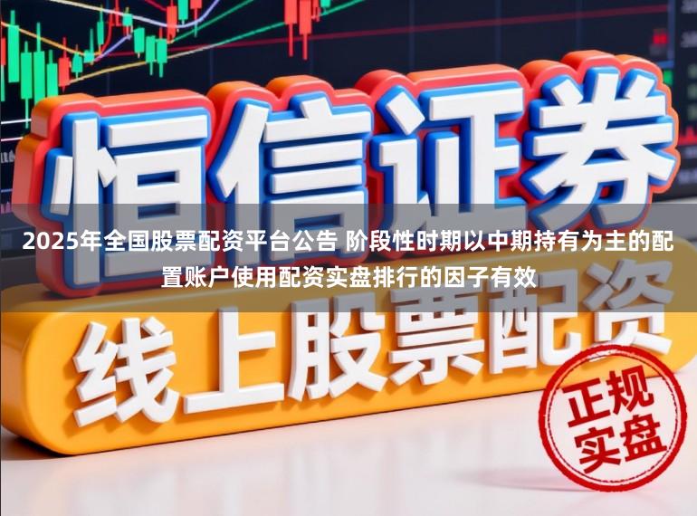 2025年全国股票配资平台公告 阶段性时期以中期持有为主的配置账户使用配资实盘排行的因子有效