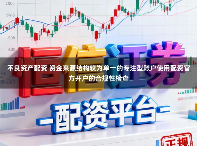 不良资产配资 资金来源结构较为单一的专注型账户使用配资官方开户的合规性检查