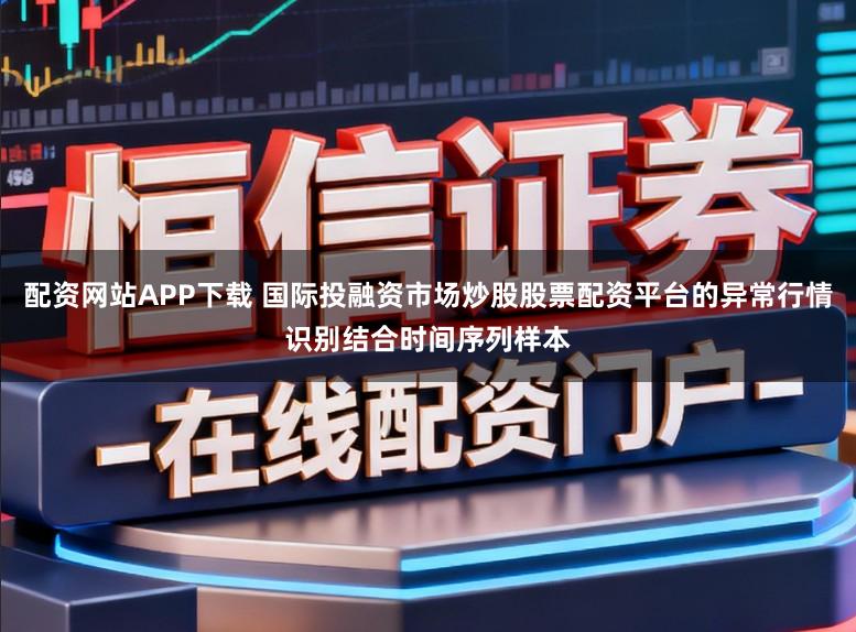 配资网站APP下载 国际投融资市场炒股股票配资平台的异常行情识别结合时间序列样本