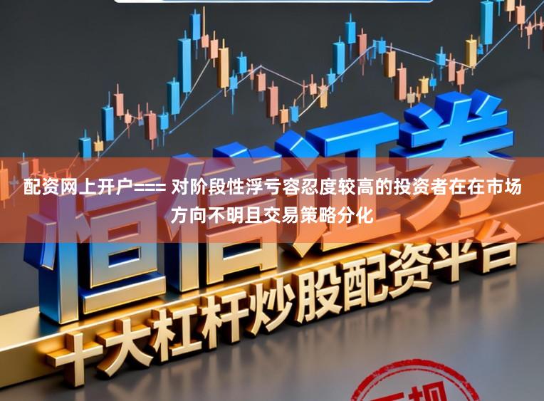 配资网上开户=== 对阶段性浮亏容忍度较高的投资者在在市场方向不明且交易策略分化