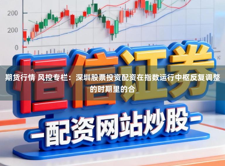 期货行情 风控专栏:深圳股票投资配资在指数运行中枢反复调整的时期里的合