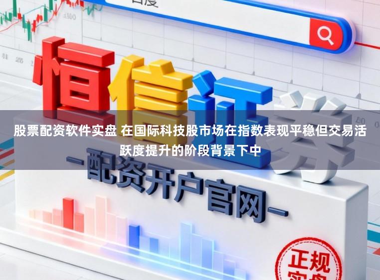 股票配资软件实盘 在国际科技股市场在指数表现平稳但交易活跃度提升的阶段背景下中