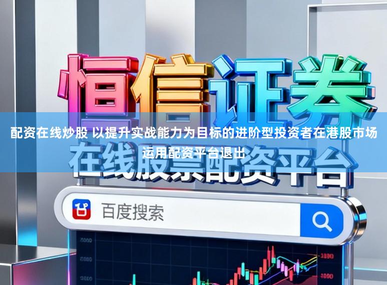配资在线炒股 以提升实战能力为目标的进阶型投资者在港股市场运用配资平台退出
