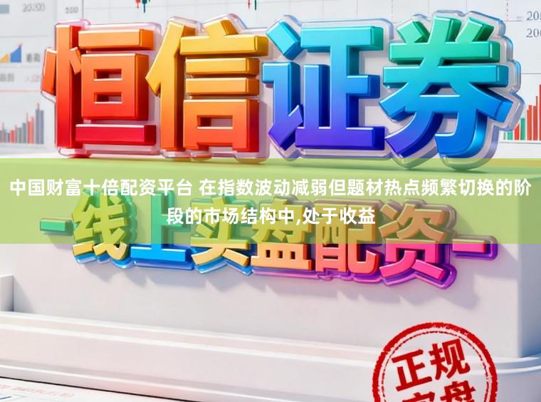 中国财富十倍配资平台 在指数波动减弱但题材热点频繁切换的阶段的市场结构中，处于收益