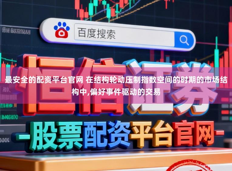 最安全的配资平台官网 在结构轮动压制指数空间的时期的市场结构中，偏好事件驱动的交易