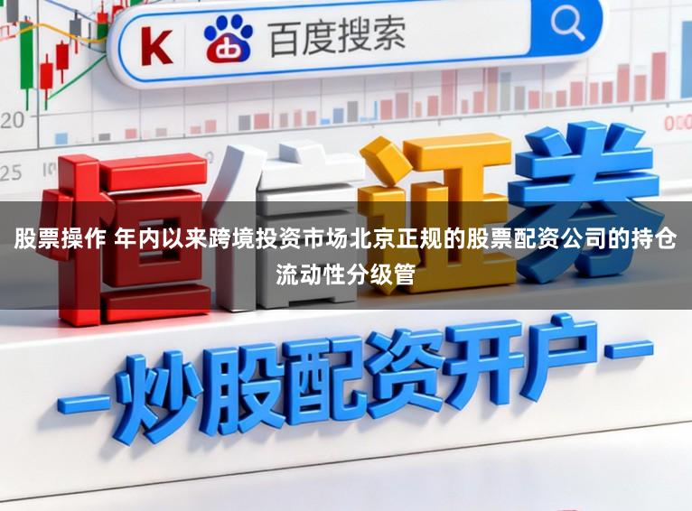 股票操作 年内以来跨境投资市场北京正规的股票配资公司的持仓流动性分级管