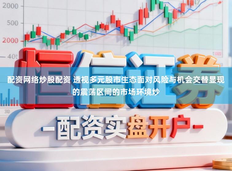 配资网络炒股配资 透视多元股市生态面对风险与机会交替显现的震荡区间的市场环境炒