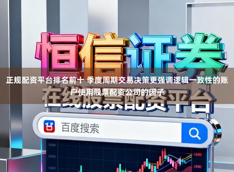 正规配资平台排名前十 季度周期交易决策更强调逻辑一致性的账户使用股票配资公司的因子