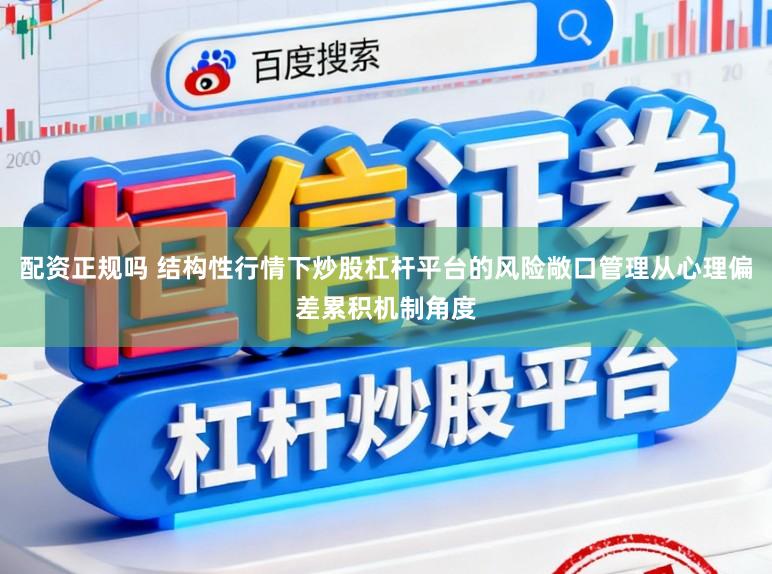 配资正规吗 结构性行情下炒股杠杆平台的风险敞口管理从心理偏差累积机制角度