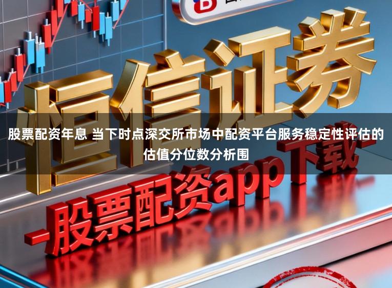 股票配资年息 当下时点深交所市场中配资平台服务稳定性评估的估值分位数分析围