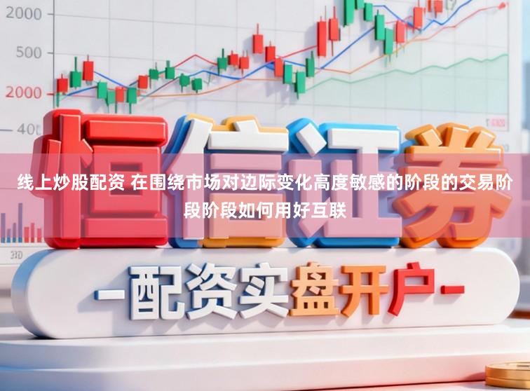线上炒股配资 在围绕市场对边际变化高度敏感的阶段的交易阶段阶段如何用好互联
