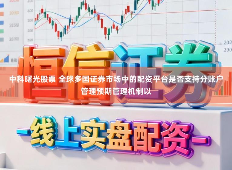 中科曙光股票 全球多国证券市场中的配资平台是否支持分账户管理预期管理机制以