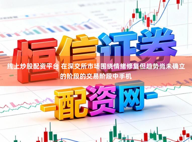 线上炒股配资平台 在深交所市场围绕情绪修复但趋势尚未确立的阶段的交易阶段中手机