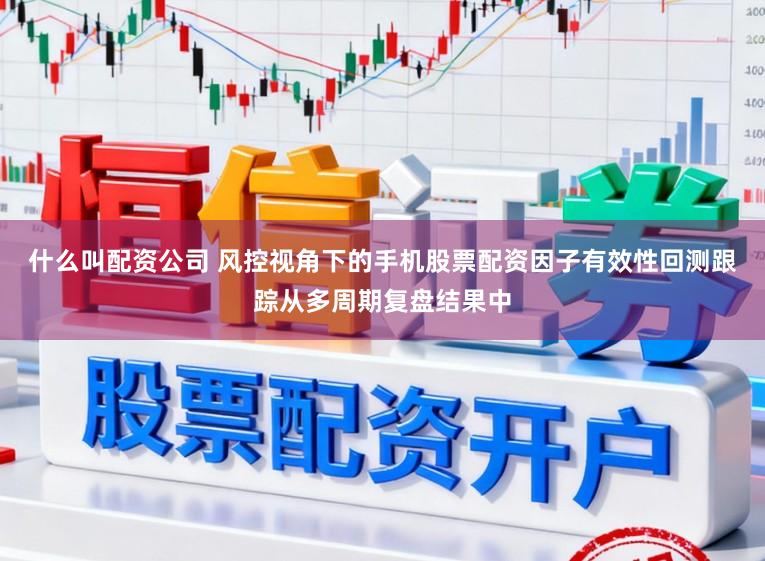 什么叫配资公司 风控视角下的手机股票配资因子有效性回测跟踪从多周期复盘结果中