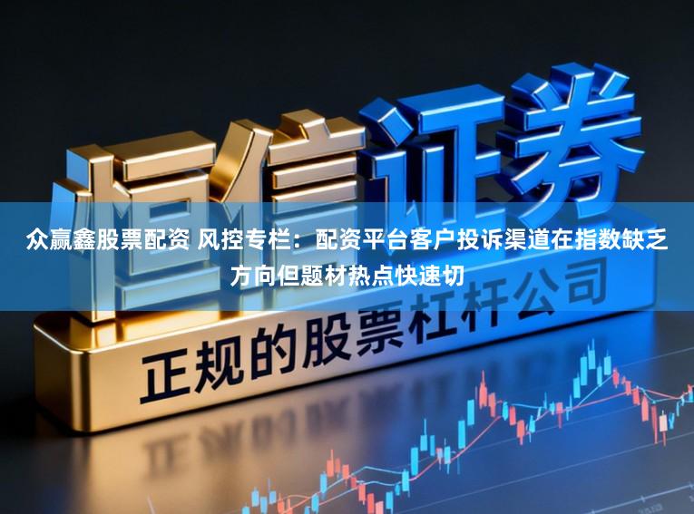 众赢鑫股票配资 风控专栏：配资平台客户投诉渠道在指数缺乏方向但题材热点快速切