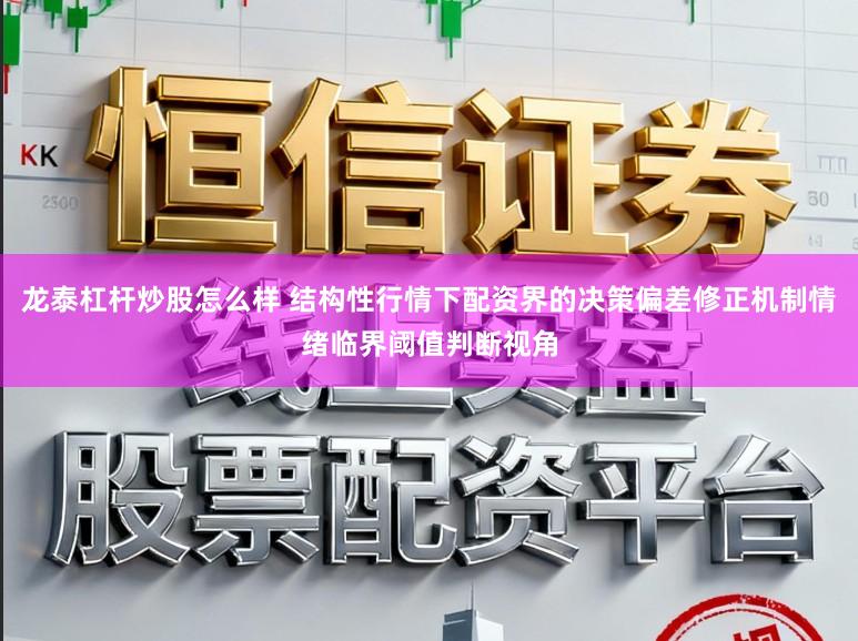 龙泰杠杆炒股怎么样 结构性行情下配资界的决策偏差修正机制情绪临界阈值判断视角