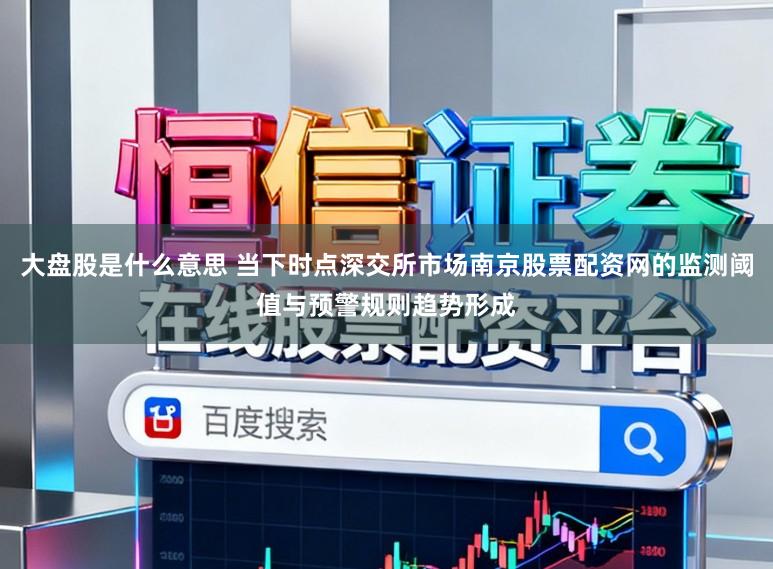 大盘股是什么意思 当下时点深交所市场南京股票配资网的监测阈值与预警规则趋势形成