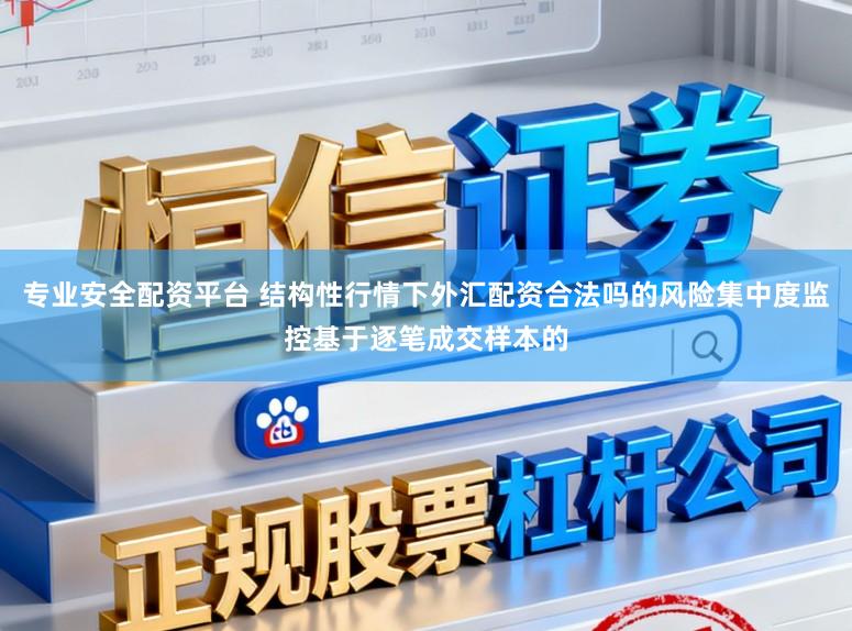 专业安全配资平台 结构性行情下外汇配资合法吗的风险集中度监控基于逐笔成交样本的
