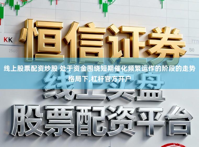 线上股票配资炒股 处于资金围绕短期催化频繁运作的阶段的走势格局下，杠杆官方开户