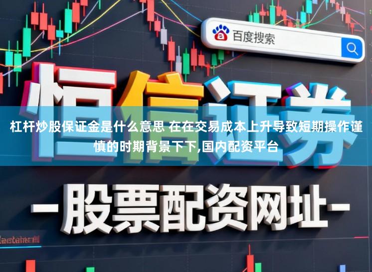 杠杆炒股保证金是什么意思 在在交易成本上升导致短期操作谨慎的时期背景下下,国内配资平台